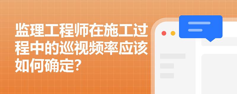 监理工程师在施工过程中的巡视频率应该如何确定? 监理工程师在施工过程中的巡视频率应该如何确定?