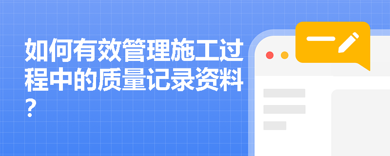 如何有效管理施工过程中的质量记录资料？