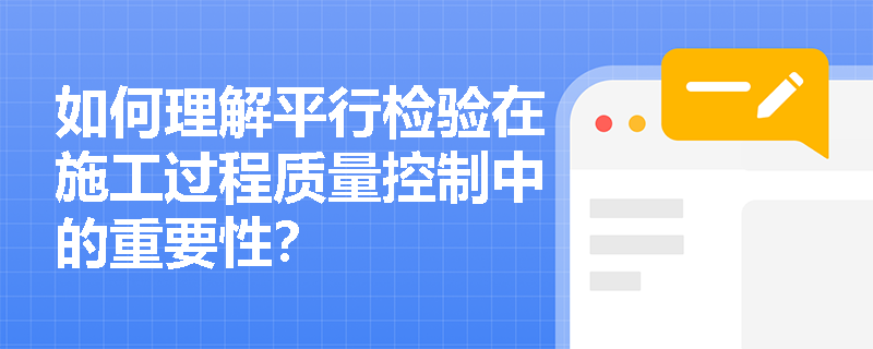 如何理解平行检验在施工过程质量控制中的重要性？
