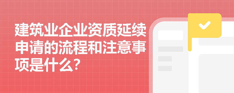 建筑业企业资质延续申请的流程和注意事项是什么？