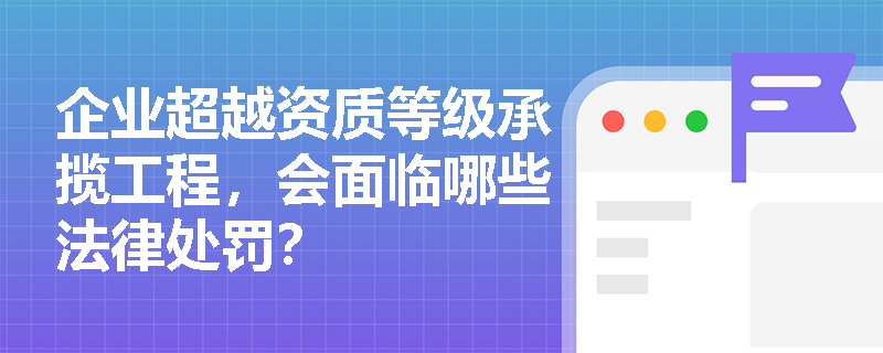 企业超越资质等级承揽工程,会面临哪些法律处罚? 企业超越资质等级承揽工程,会面临哪些法律处罚?