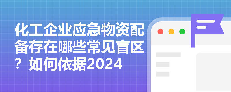 化工企业应急物资配备存在哪些常见盲区?如何依据2024新规完善? 化工企业应急物资配备存在哪些常见盲区?如何依据2024新规完善?