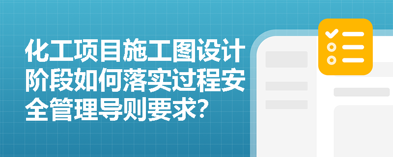 化工项目施工图设计阶段如何落实过程安全管理导则要求？