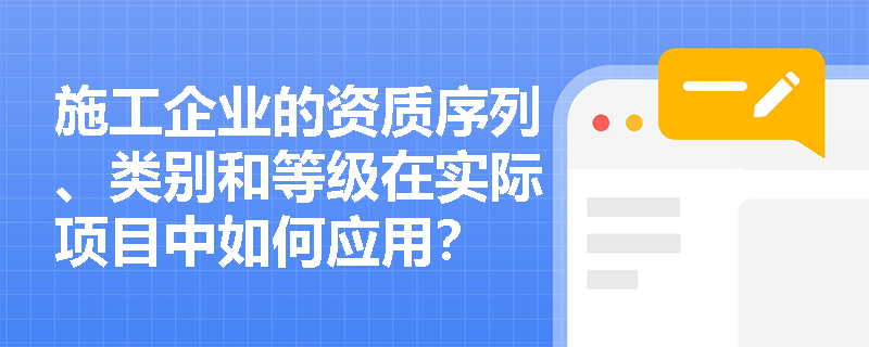 施工企业的资质序列、类别和等级在实际项目中如何应用？