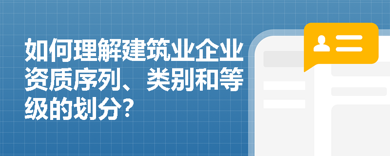 如何理解建筑业企业资质序列、类别和等级的划分？