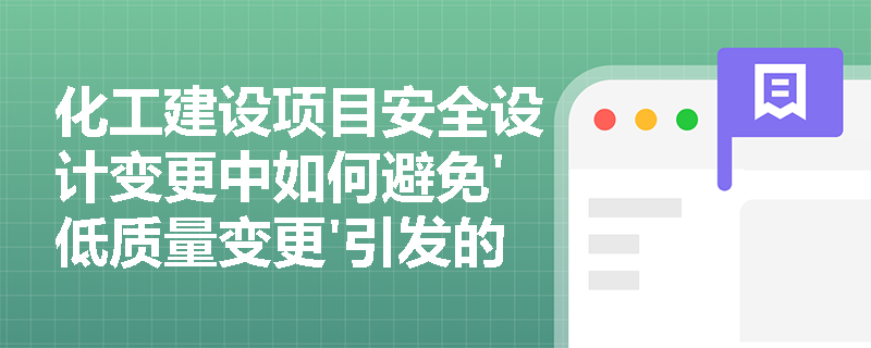 化工建设项目安全设计变更中如何避免'低质量变更'引发的连锁风险? 化工建设项目安全设计变更中如何避免'低质量变更'引发的连锁风险?