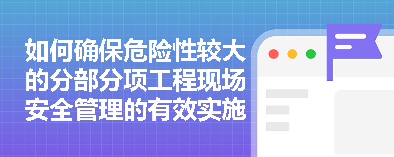 如何确保危险性较大的分部分项工程现场安全管理的有效实施? 如何确保危险性较大的分部分项工程现场安全管理的有效实施?
