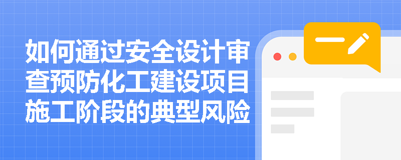 如何通过安全设计审查预防化工建设项目施工阶段的典型风险? 如何通过安全设计审查预防化工建设项目施工阶段的典型风险?