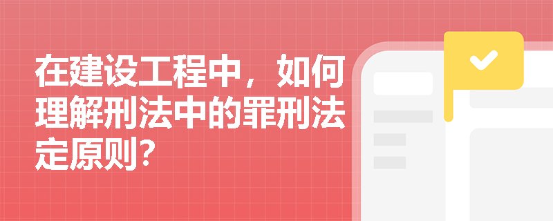在建设工程中，如何理解刑法中的罪刑法定原则？