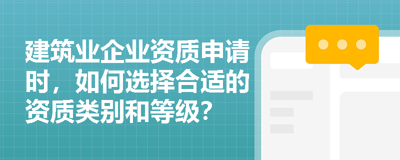 建筑业企业资质申请时，如何选择合适的资质类别和等级？