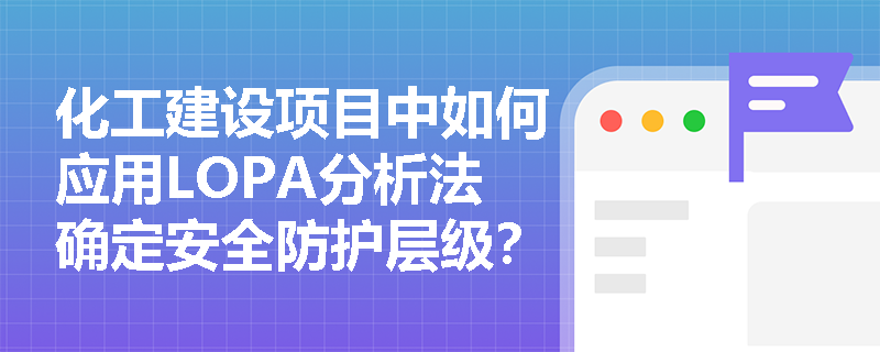 化工建设项目中如何应用LOPA分析法确定安全防护层级? 化工建设项目中如何应用LOPA分析法确定安全防护层级?