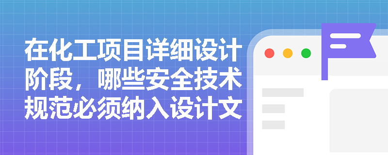 在化工项目详细设计阶段，哪些安全技术规范必须纳入设计文件审查？