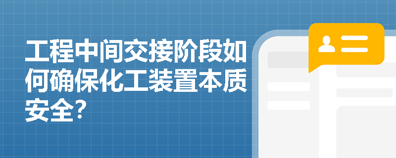 工程中间交接阶段如何确保化工装置本质安全? 工程中间交接阶段如何确保化工装置本质安全?