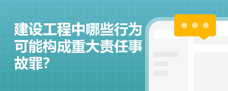 建设工程中哪些行为可能构成重大责任事故罪？