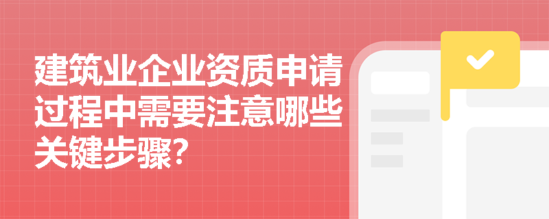 建筑业企业资质申请过程中需要注意哪些关键步骤？