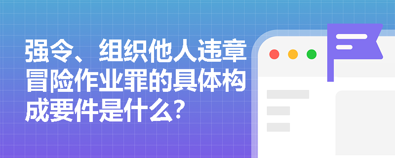 强令、组织他人违章冒险作业罪的具体构成要件是什么？