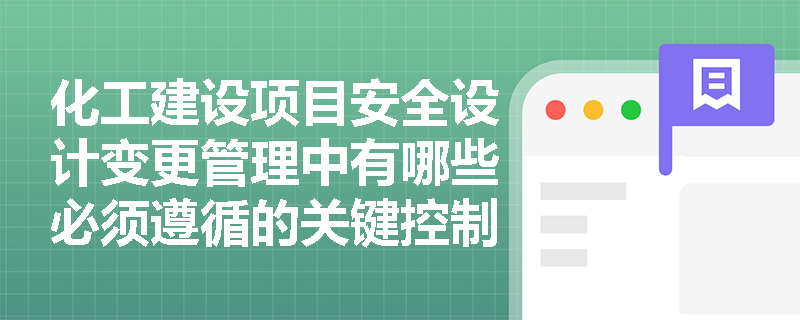 化工建设项目安全设计变更管理中有哪些必须遵循的关键控制节点? 化工建设项目安全设计变更管理中有哪些必须遵循的关键控制节点?
