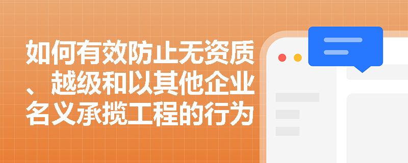 如何有效防止无资质、越级和以其他企业名义承揽工程的行为？