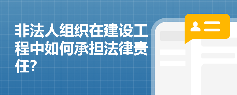 非法人组织在建设工程中如何承担法律责任？