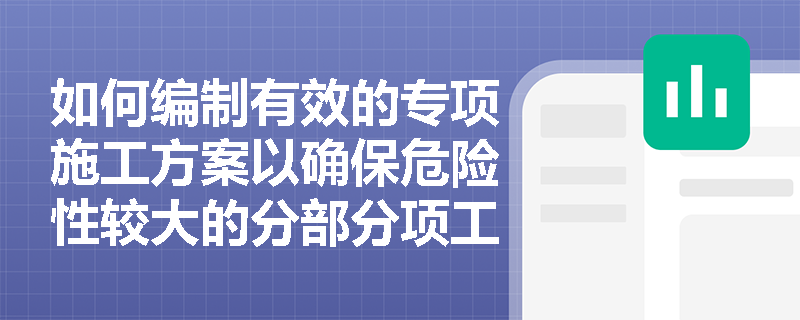 如何编制有效的专项施工方案以确保危险性较大的分部分项工程的安全? 如何编制有效的专项施工方案以确保危险性较大的分部分项工程的安全?