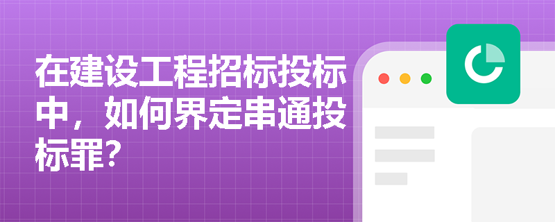 在建设工程招标投标中，如何界定串通投标罪？