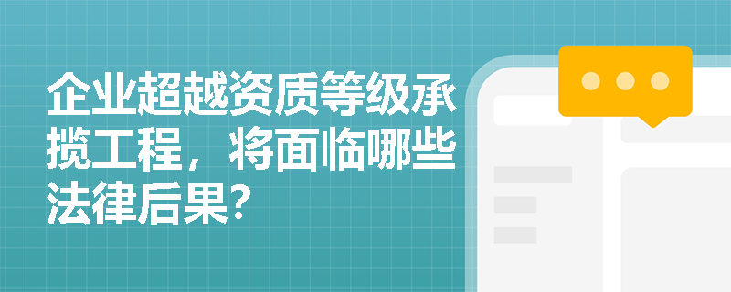 企业超越资质等级承揽工程,将面临哪些法律后果? 企业超越资质等级承揽工程,将面临哪些法律后果?
