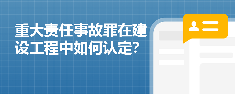 重大责任事故罪在建设工程中如何认定？