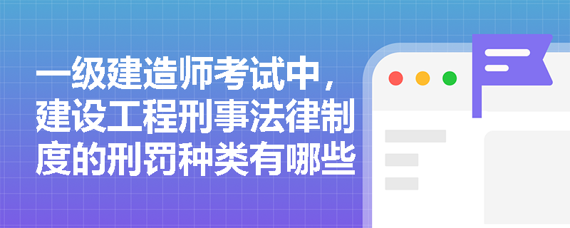 一级建造师考试中，建设工程刑事法律制度的刑罚种类有哪些？