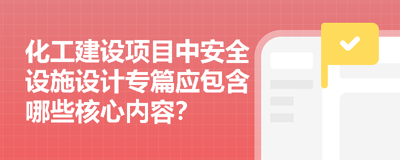 化工建设项目中安全设施设计专篇应包含哪些核心内容? 化工建设项目中安全设施设计专篇应包含哪些核心内容?