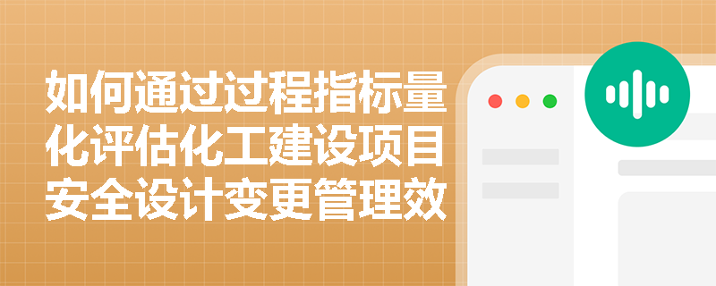 如何通过过程指标量化评估化工建设项目安全设计变更管理效果? 如何通过过程指标量化评估化工建设项目安全设计变更管理效果?