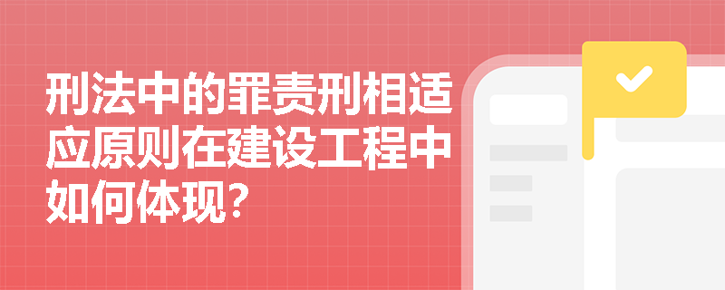 刑法中的罪责刑相适应原则在建设工程中如何体现？