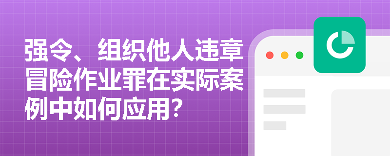 强令、组织他人违章冒险作业罪在实际案例中如何应用？