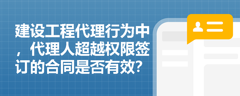 建设工程代理行为中，代理人超越权限签订的合同是否有效？