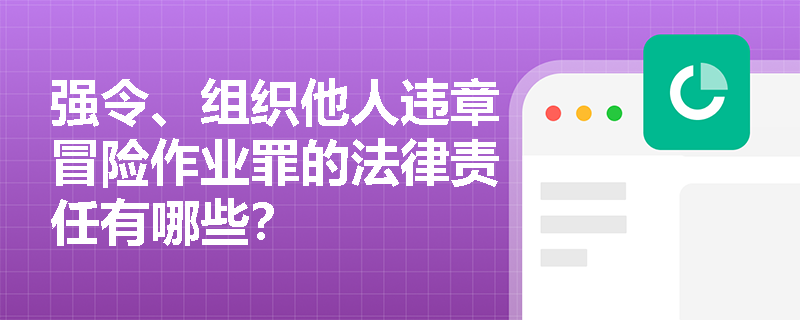 强令、组织他人违章冒险作业罪的法律责任有哪些？
