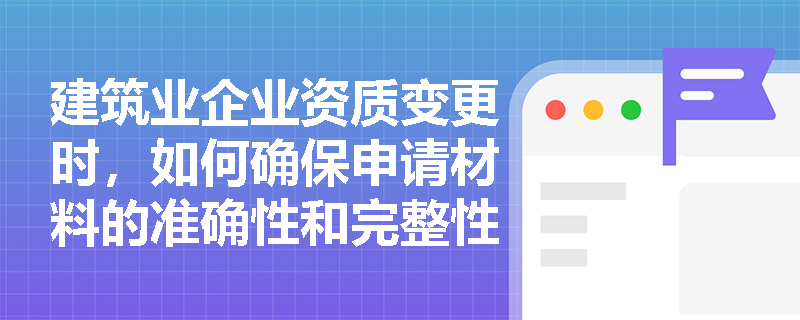 建筑业企业资质变更时，如何确保申请材料的准确性和完整性？