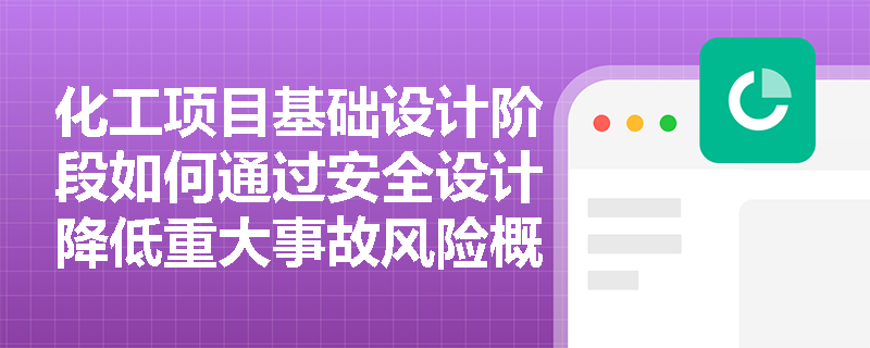 化工项目基础设计阶段如何通过安全设计降低重大事故风险概率？