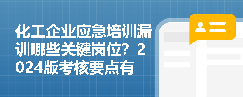 化工企业应急培训漏训哪些关键岗位?2024版考核要点有哪些变化? 化工企业应急培训漏训哪些关键岗位?2024版考核要点有哪些变化?