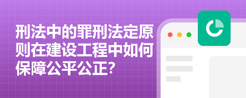 刑法中的罪刑法定原则在建设工程中如何保障公平公正？