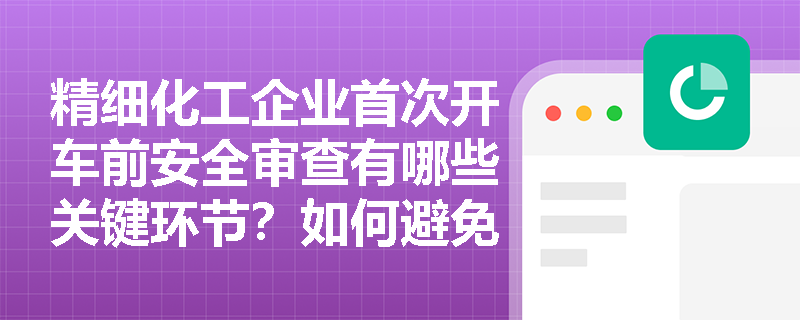 精细化工企业首次开车前安全审查有哪些关键环节?如何避免常见失误? 精细化工企业首次开车前安全审查有哪些关键环节?如何避免常见失误?