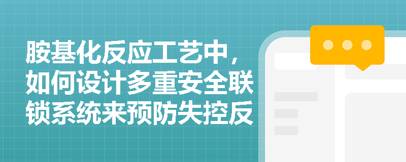 胺基化反应工艺中,如何设计多重安全联锁系统来预防失控反应? 胺基化反应工艺中,如何设计多重安全联锁系统来预防失控反应?
