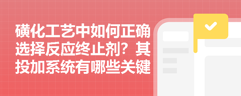 磺化工艺中如何正确选择反应终止剂?其投加系统有哪些关键设计要求? 磺化工艺中如何正确选择反应终止剂?其投加系统有哪些关键设计要求?