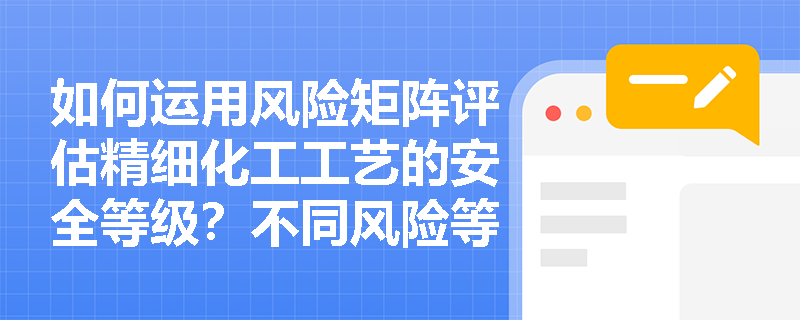 如何运用风险矩阵评估精细化工工艺的安全等级？不同风险等级对应哪些管控措施？