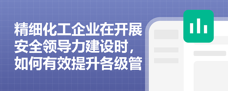 精细化工企业在开展安全领导力建设时,如何有效提升各级管理者的工艺安全风险管控能力? 精细化工企业在开展安全领导力建设时,如何有效提升各级管理者的工艺安全风险管控能力?