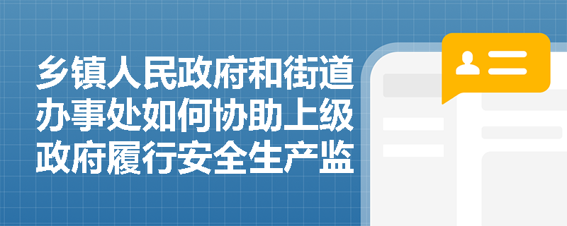 乡镇人民政府和街道办事处如何协助上级政府履行安全生产监督管理职责？