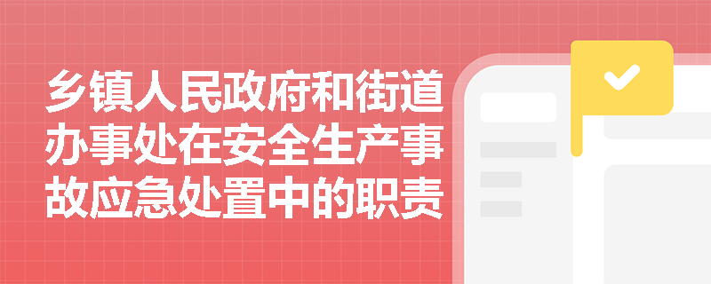 乡镇人民政府和街道办事处在安全生产事故应急处置中的职责是什么？