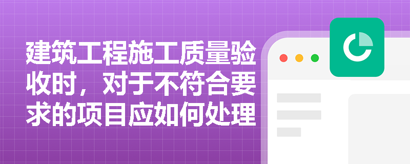 建筑工程施工质量验收时,对于不符合要求的项目应如何处理? 建筑工程施工质量验收时,对于不符合要求的项目应如何处理?