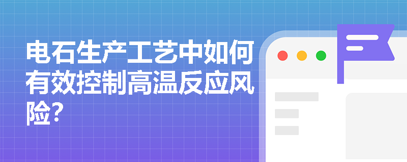 电石生产工艺中如何有效控制高温反应风险？