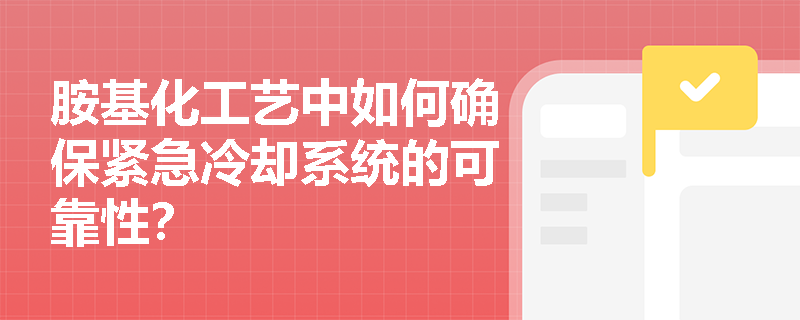 胺基化工艺中如何确保紧急冷却系统的可靠性? 胺基化工艺中如何确保紧急冷却系统的可靠性?