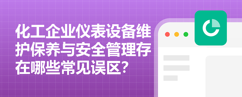 化工企业仪表设备维护保养与安全管理存在哪些常见误区？