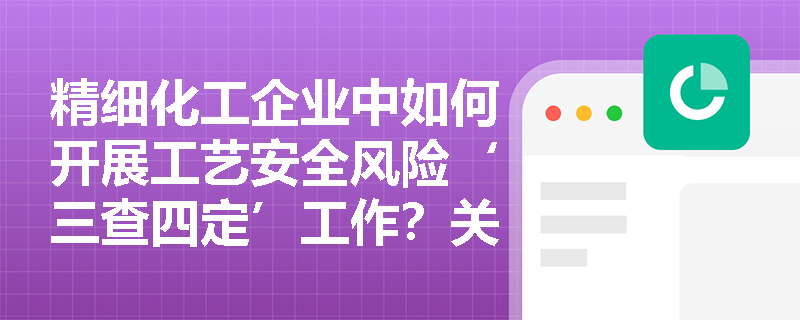 精细化工企业中如何开展工艺安全风险‘三查四定’工作?关键检查要点有哪些? 精细化工企业中如何开展工艺安全风险‘三查四定’工作?关键检查要点有哪些?